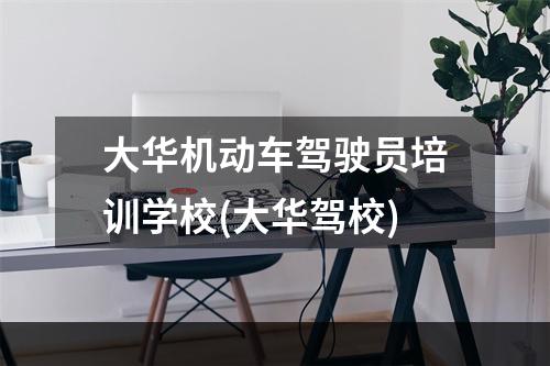 大华机动车驾驶员培训学校(大华驾校)