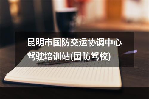 昆明市国防交运协调中心驾驶培训站(国防驾校)