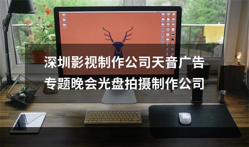 深圳影视制作公司天音广告专题晚会光盘拍摄制作公司