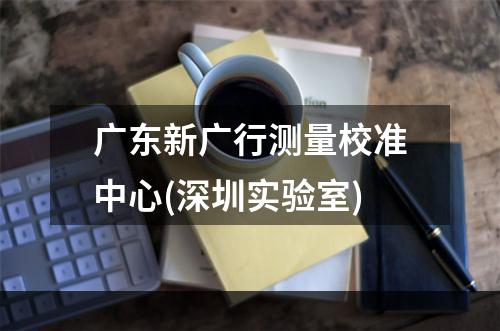 广东新广行测量校准中心(深圳实验室)