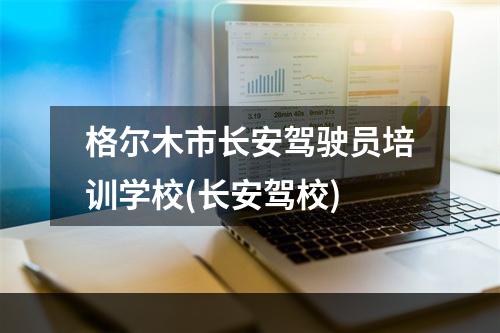 格尔木市长安驾驶员培训学校(长安驾校)