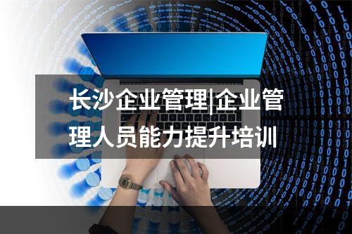 长沙企业管理|企业管理人员能力提升培训