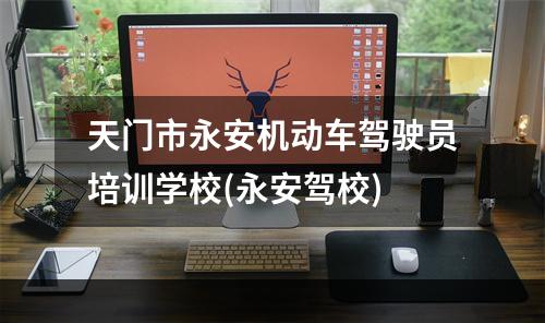 天门市永安机动车驾驶员培训学校(永安驾校)