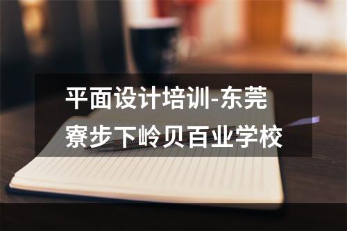 平面设计培训-东莞寮步下岭贝百业学校