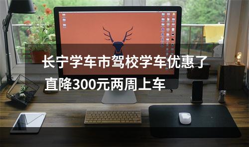 长宁学车市驾校学车优惠了 直降300元两周上车