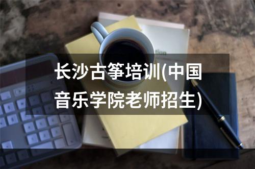 长沙古筝培训(中国音乐学院老师招生)