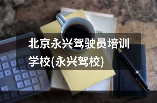 北京永兴驾驶员培训学校(永兴驾校)