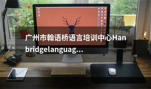 广州市翰语桥语言培训中心HanbridgelanguageTrainingCentre