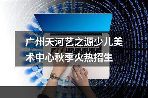 广州天河艺之源少儿美术中心秋季火热招生