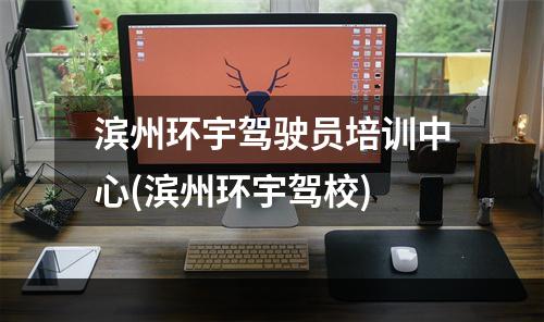 滨州环宇驾驶员培训中心(滨州环宇驾校)