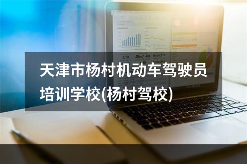 天津市杨村机动车驾驶员培训学校(杨村驾校)