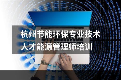杭州节能环保专业技术人才能源管理师培训
