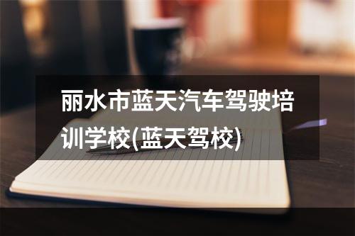 丽水市蓝天汽车驾驶培训学校(蓝天驾校)