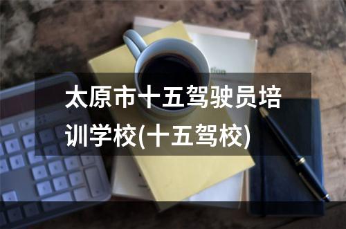 太原市十五驾驶员培训学校(十五驾校)