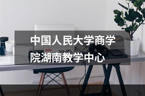 中国人民大学商学院湖南教学中心