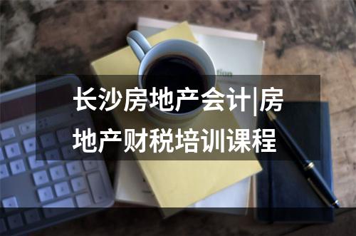 长沙房地产会计|房地产财税培训课程