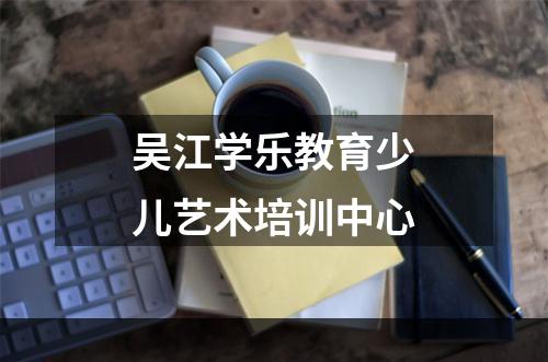 吴江学乐教育少儿艺术培训中心