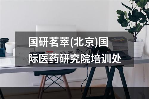 国研茗萃(北京)国际医药研究院培训处