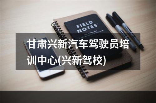 甘肃兴新汽车驾驶员培训中心(兴新驾校)