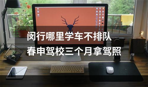 闵行哪里学车不排队 春申驾校三个月拿驾照