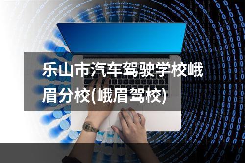 乐山市汽车驾驶学校峨眉分校(峨眉驾校)