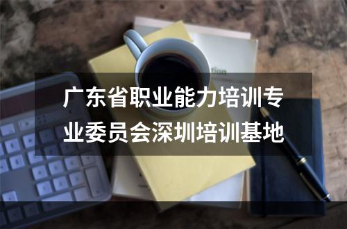 广东省职业能力培训专业委员会深圳培训基地