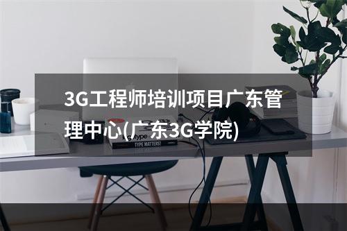 3G工程师培训项目广东管理中心(广东3G学院)