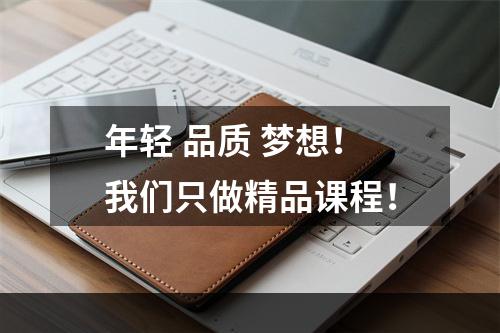 年轻 品质 梦想！我们只做精品课程！