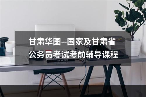 甘肃华图--国家及甘肃省公务员考试考前辅导课程