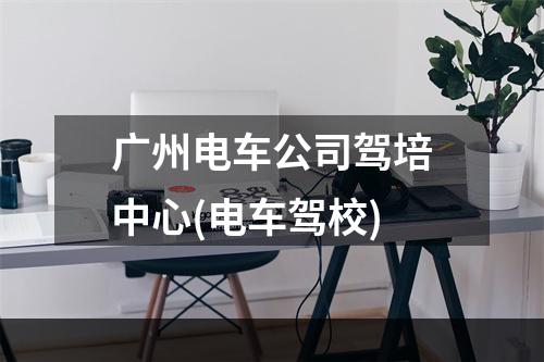 广州电车公司驾培中心(电车驾校)
