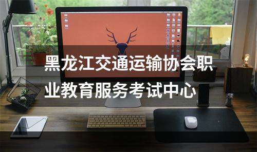 黑龙江交通运输协会职业教育服务考试中心