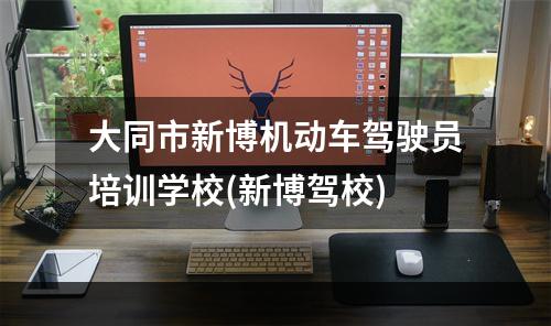 大同市新博机动车驾驶员培训学校(新博驾校)