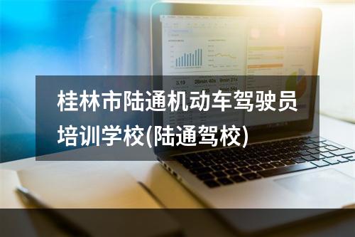 桂林市陆通机动车驾驶员培训学校(陆通驾校)
