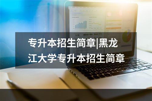 专升本招生简章|黑龙江大学专升本招生简章