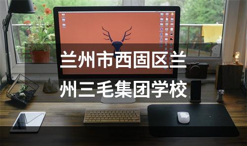 兰州市西固区兰州三毛集团学校