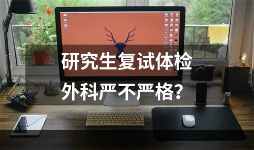研究生复试体检外科严不严格？