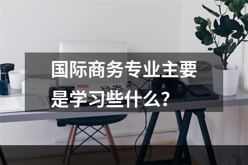 国际商务专业主要是学习些什么？