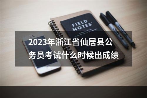 2023年浙江省仙居县公务员考试什么时候出成绩