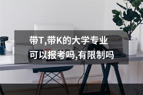 带T,带K的大学专业可以报考吗,有限制吗