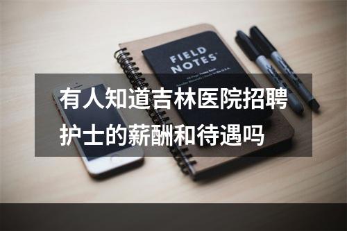 有人知道吉林医院招聘护士的薪酬和待遇吗