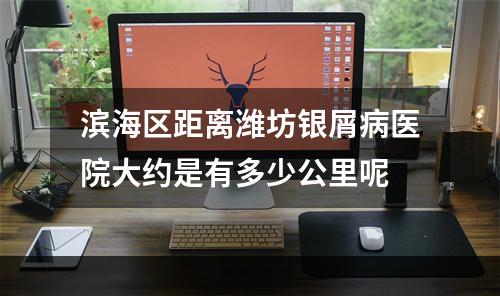 滨海区距离潍坊银屑病医院大约是有多少公里呢