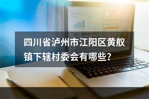 四川省泸州市江阳区黄舣镇下辖村委会有哪些？