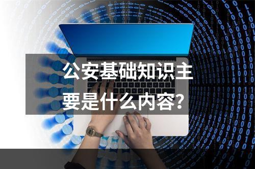 公安基础知识主要是什么内容？