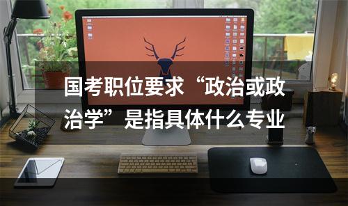 国考职位要求“政治或政治学”是指具体什么专业
