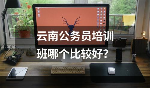 云南公务员培训班哪个比较好？