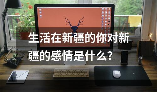 生活在新疆的你对新疆的感情是什么？
