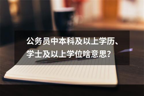 公务员中本科及以上学历、学士及以上学位啥意思？