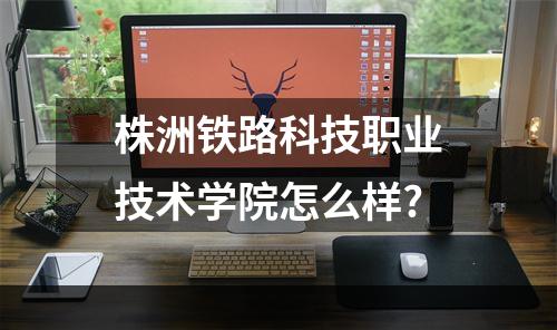 株洲铁路科技职业技术学院怎么样?