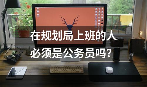 在规划局上班的人必须是公务员吗？