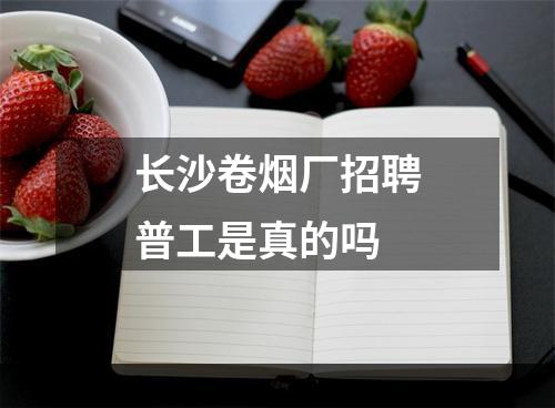 长沙卷烟厂招聘普工是真的吗